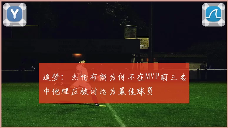 追梦：杰伦布朗为何不在MVP前三名中他理应被讨论为最佳球员