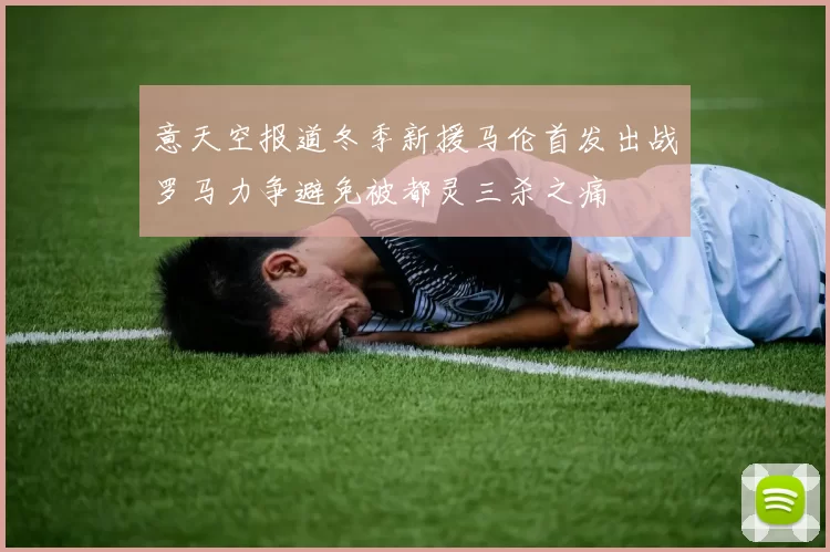 意天空报道冬季新援马伦首发出战罗马力争避免被都灵三杀之痛