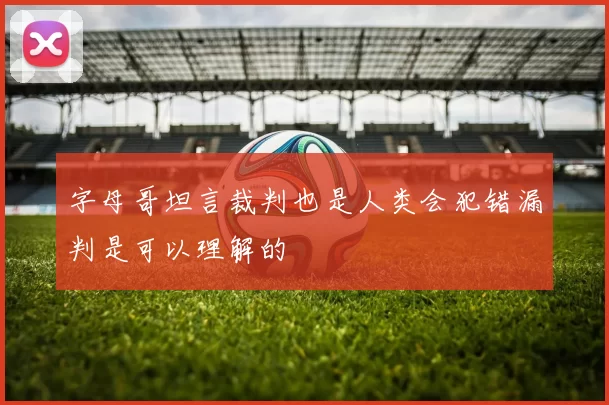 字母哥坦言裁判也是人类会犯错漏判是可以理解的