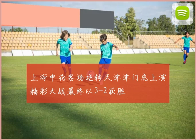 上海申花客场逆转天津津门虎上演精彩大战最终以3-2获胜