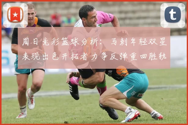周日竞彩篮球分析：马刺年轻双星表现出色开拓者力争反弹重回胜轨