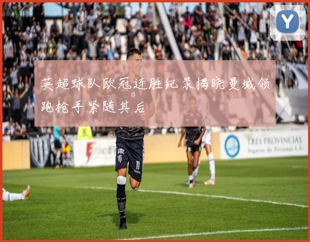 英超球队欧冠连胜纪录揭晓曼城领跑枪手紧随其后