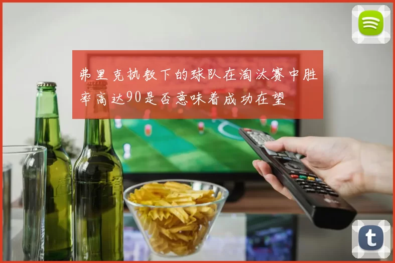 弗里克执教下的球队在淘汰赛中胜率高达90是否意味着成功在望