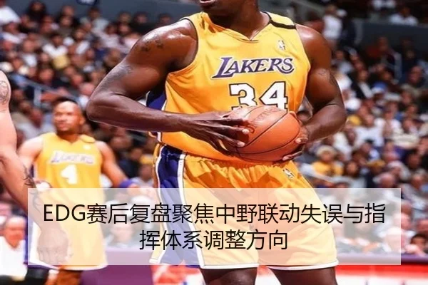 EDG赛后复盘聚焦中野联动失误与指挥体系调整方向